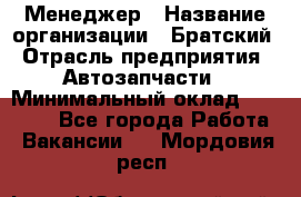 Менеджер › Название организации ­ Братский › Отрасль предприятия ­ Автозапчасти › Минимальный оклад ­ 40 000 - Все города Работа » Вакансии   . Мордовия респ.